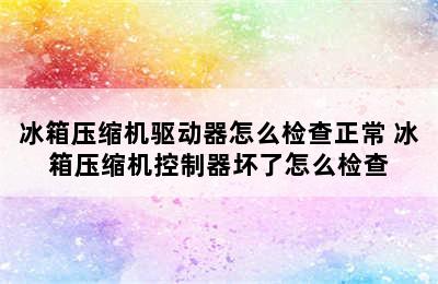 冰箱压缩机驱动器怎么检查正常 冰箱压缩机控制器坏了怎么检查